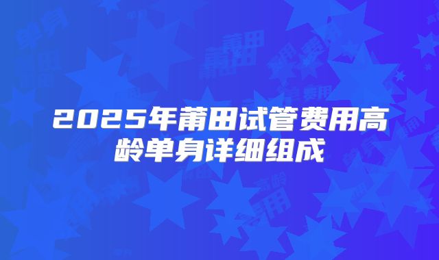 2025年莆田试管费用高龄单身详细组成
