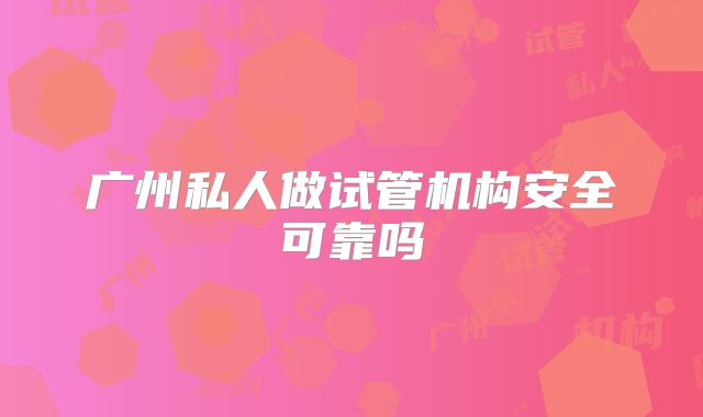 广州私人做试管机构安全可靠吗