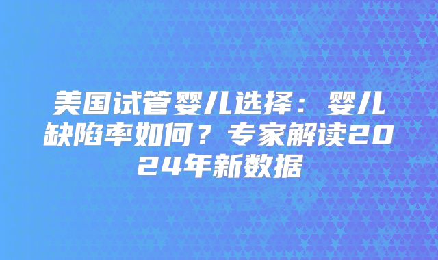 美国试管婴儿选择:婴儿缺陷率如何?专家解读2024年新数据