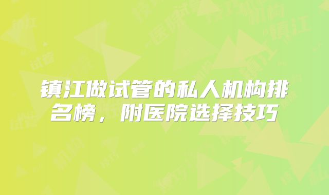 镇江做试管的私人机构排名榜，附医院选择技巧