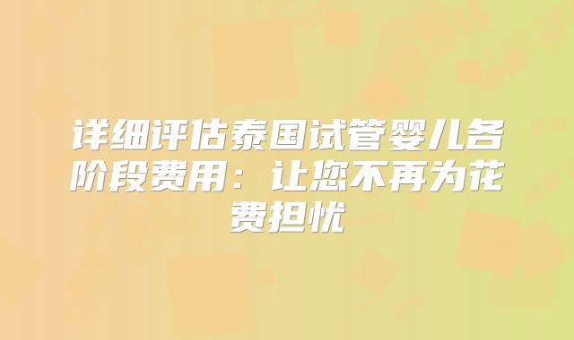 详细评估泰国试管婴儿各阶段费用：让您不再为花费担忧