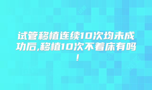 试管移植连续10次均未成功后,移植10次不着床有吗！