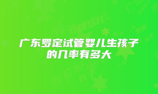 广东罗定试管婴儿生孩子的几率有多大