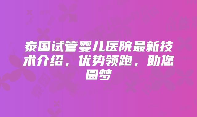 泰国试管婴儿医院最新技术介绍,优势领跑,助您圆梦