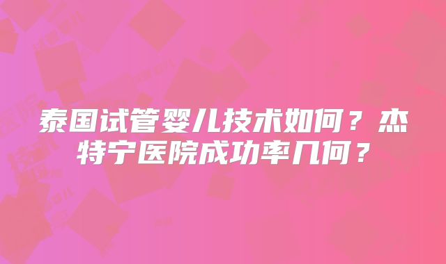 泰国试管婴儿技术如何？杰特宁医院成功率几何？