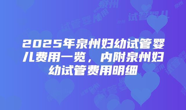 2025年泉州妇幼试管婴儿费用一览，内附泉州妇幼试管费用明细