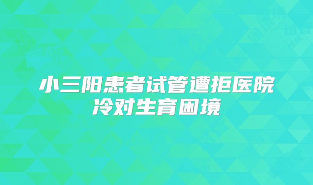 小三阳患者试管遭拒医院冷对生育困境