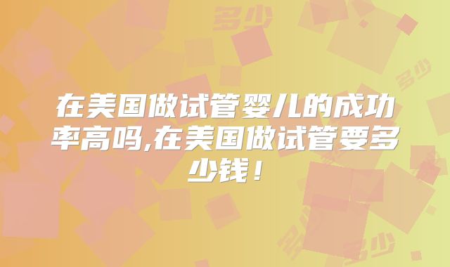 在美国做试管婴儿的成功率高吗,在美国做试管要多少钱！
