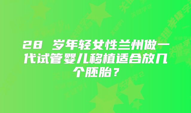 28 岁年轻女性兰州做一代试管婴儿移植适合放几个胚胎？