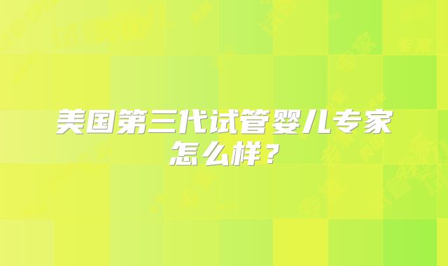 美国第三代试管婴儿专家怎么样?