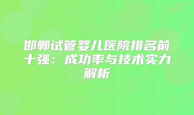 邯郸试管婴儿医院排名前十强：成功率与技术实力解析