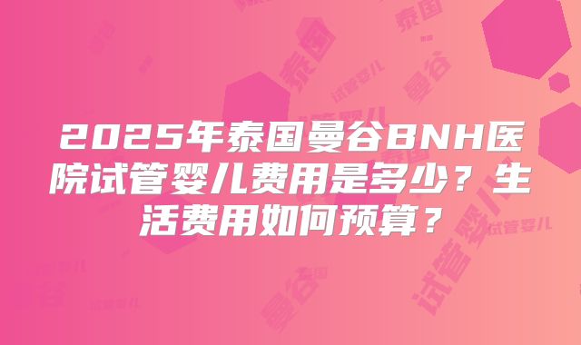 2025年泰国曼谷BNH医院试管婴儿费用是多少？生活费用如何预算？