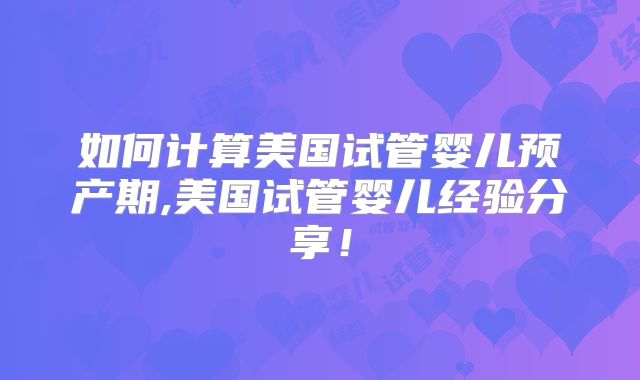 如何计算美国试管婴儿预产期,美国试管婴儿经验分享！