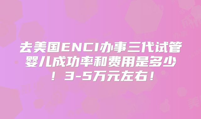 去美国ENCI办事三代试管婴儿成功率和费用是多少！3-5万元左右！
