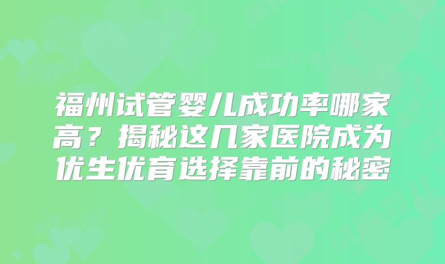 福州试管婴儿成功率哪家高？揭秘这几家医院成为优生优育选择靠前的秘密