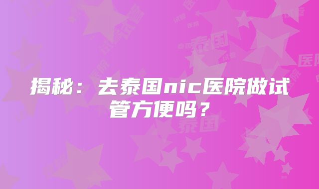 揭秘：去泰国nic医院做试管方便吗？