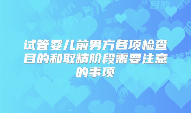 试管婴儿前男方各项检查目的和取精阶段需要注意的事项