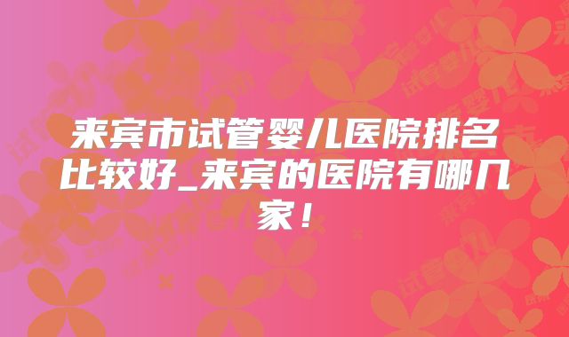 来宾市试管婴儿医院排名比较好_来宾的医院有哪几家！