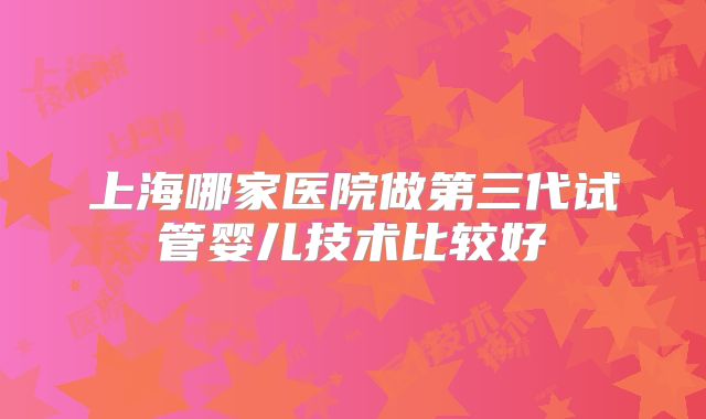 上海哪家医院做第三代试管婴儿技术比较好