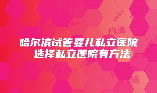 哈尔滨试管婴儿私立医院 选择私立医院有方法