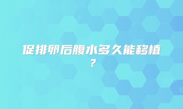 促排卵后腹水多久能移植？