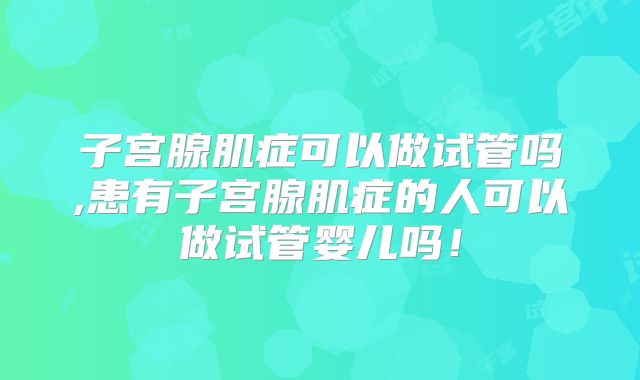 子宫腺肌症可以做试管吗,患有子宫腺肌症的人可以做试管婴儿吗！