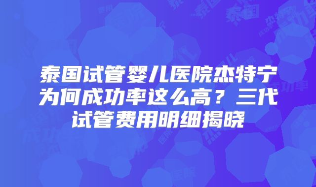 泰国试管婴儿医院杰特宁为何成功率这么高？三代试管费用明细揭晓