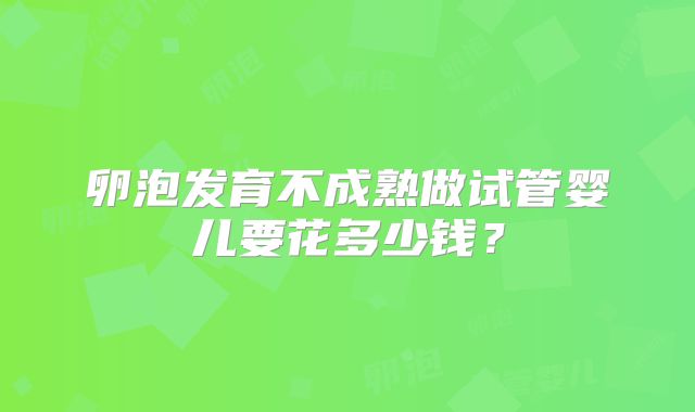 卵泡发育不成熟做试管婴儿要花多少钱？