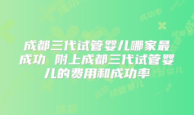 成都三代试管婴儿哪家最成功 附上成都三代试管婴儿的费用和成功率