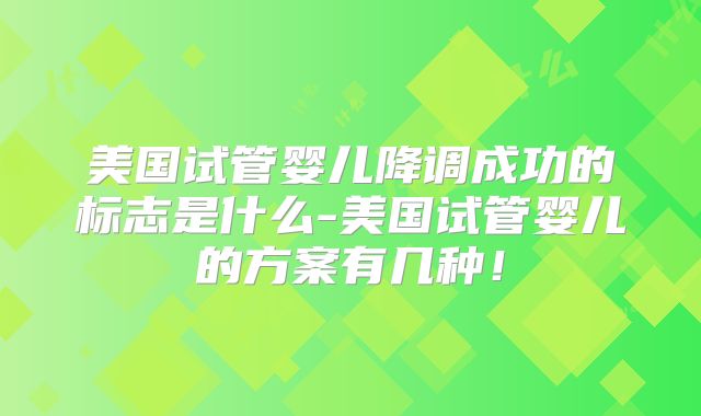 美国试管婴儿降调成功的标志是什么-美国试管婴儿的方案有几种！