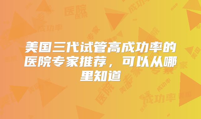美国三代试管高成功率的医院专家推荐,可以从哪里知道