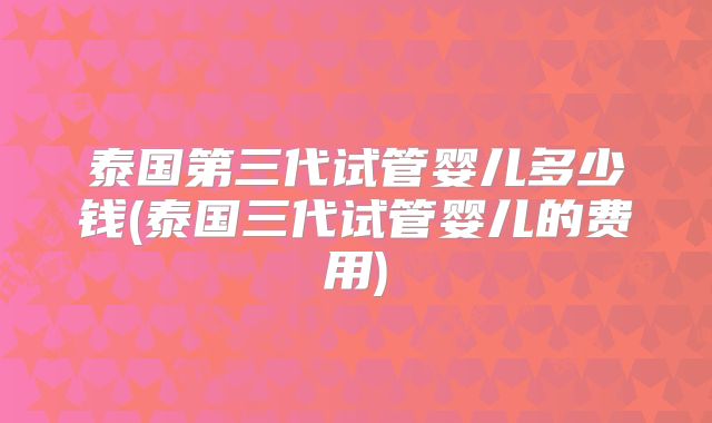 泰国第三代试管婴儿多少钱(泰国三代试管婴儿的费用)