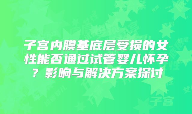 子宫内膜基底层受损的女性能否通过试管婴儿怀孕?影响与解决方案探讨