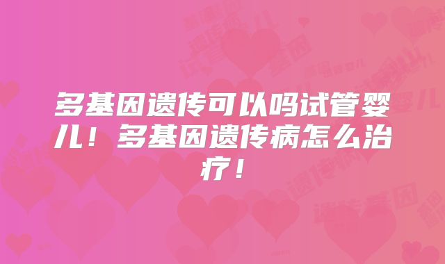 多基因遗传可以吗试管婴儿!多基因遗传病怎么治疗!
