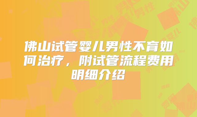 佛山试管婴儿男性不育如何治疗，附试管流程费用明细介绍