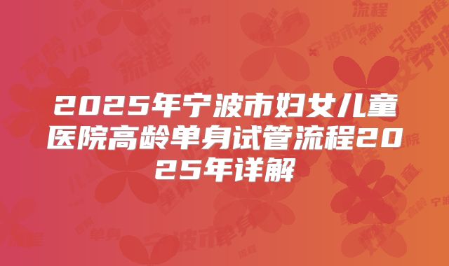 2025年宁波市妇女儿童医院高龄单身试管流程2025年详解