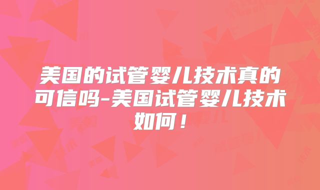 美国的试管婴儿技术真的可信吗-美国试管婴儿技术如何！
