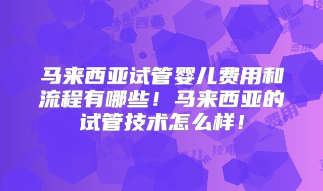 马来西亚试管婴儿费用和流程有哪些！马来西亚的试管技术怎么样！