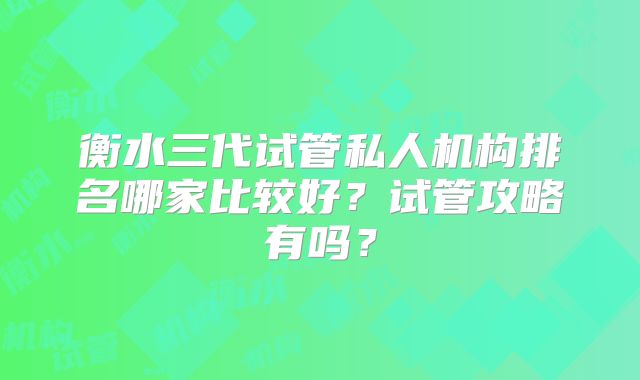 衡水三代试管私人机构排名哪家比较好？试管攻略有吗？