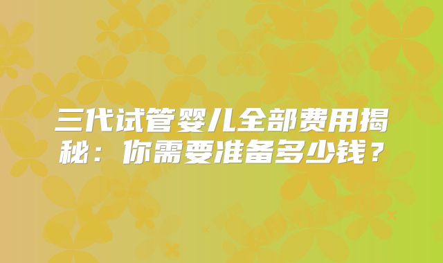 三代试管婴儿全部费用揭秘：你需要准备多少钱？