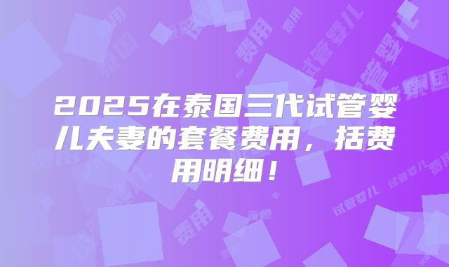 2025在泰国三代试管婴儿夫妻的套餐费用,括费用明细!