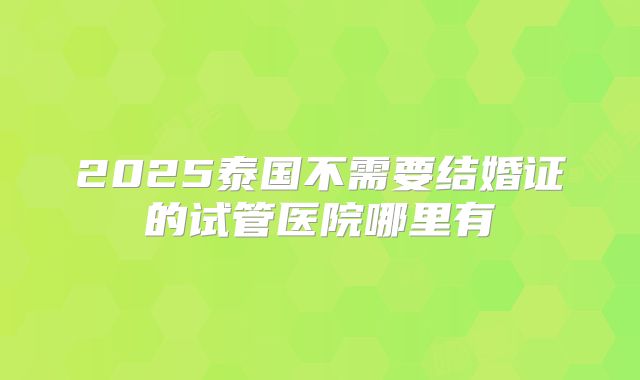 2025泰国不需要结婚证的试管医院哪里有