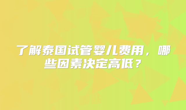了解泰国试管婴儿费用，哪些因素决定高低？