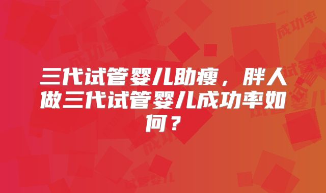 三代试管婴儿助瘦，胖人做三代试管婴儿成功率如何？