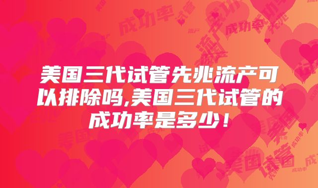 美国三代试管先兆流产可以排除吗,美国三代试管的成功率是多少！