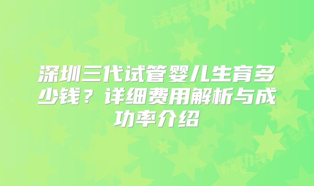 深圳三代试管婴儿生育多少钱？详细费用解析与成功率介绍