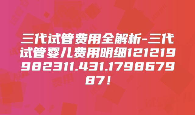 三代试管费用全解析-三代试管婴儿费用明细121219982311.431.179867987！