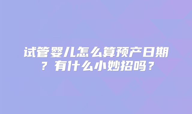 试管婴儿怎么算预产日期？有什么小妙招吗？