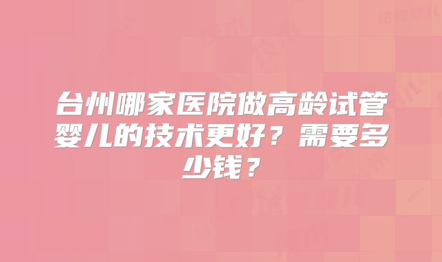 台州哪家医院做高龄试管婴儿的技术更好？需要多少钱？