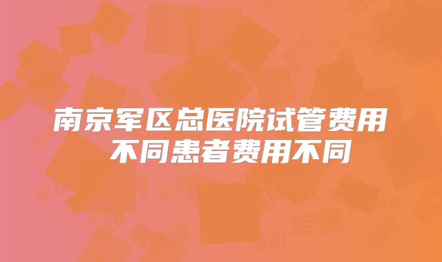 南京军区总医院试管费用 不同患者费用不同